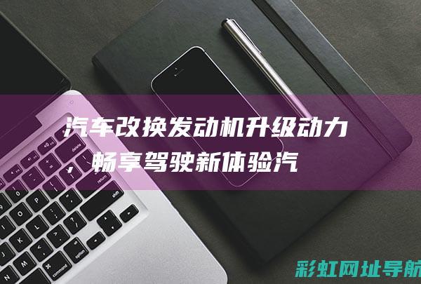 汽车改换发动机：升级动力，畅享驾驶新体验 (汽车改换发动机要备案吗)