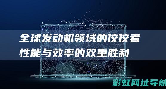 全球发动机领域的佼佼者：性能与效率的双重胜利 (2021全球发动机)