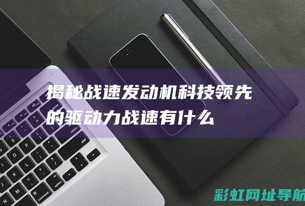 揭秘战速发动机：科技领先的驱动力 (战速有什么缺点)