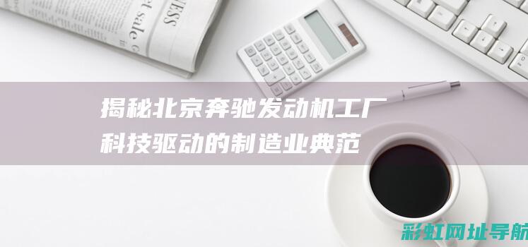 揭秘北京奔驰发动机工厂：科技驱动的制造业典范 (揭秘北京奔驰广告)