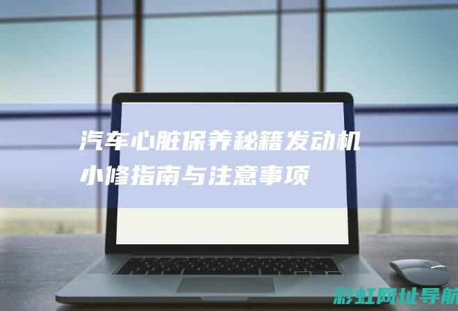 汽车心脏保养秘籍：发动机小修指南与注意事项 (汽车心脏保养多少钱)