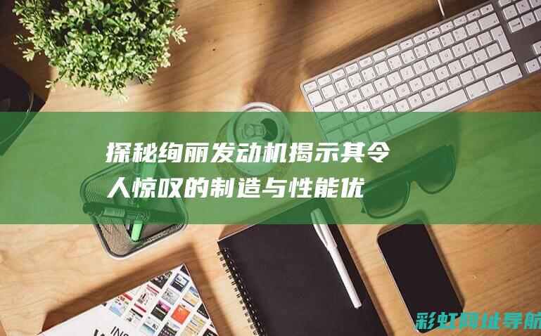 探秘绚丽发动机：揭示其令人惊叹的制造与性能优势 (绚丽??)