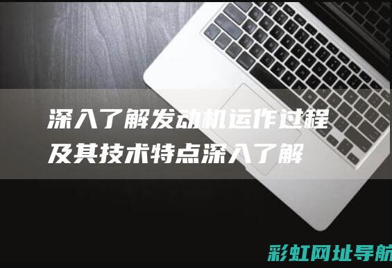 深入了解发动机运作过程及其技术特点 (深入了解发动机的原理)