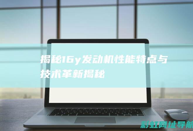 揭秘：16y发动机性能特点与技术革新 (揭秘:1994年北京建国门血案)