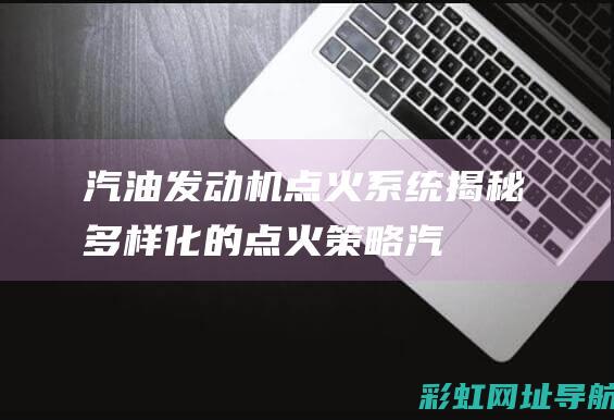 汽油发动机点火系统揭秘：多样化的点火策略 (汽油发动机点火系统的作用)