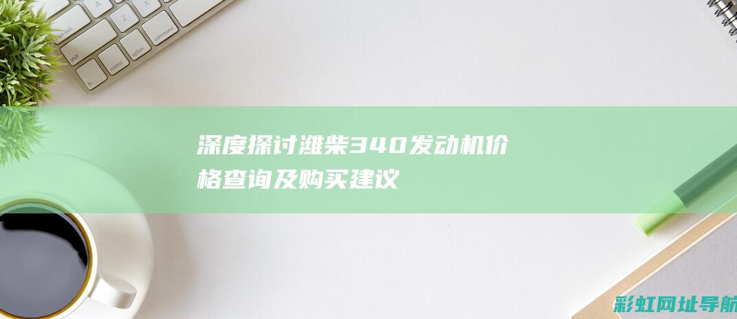 深度探讨：潍柴340发动机价格查询及购买建议 (了解潍坊)