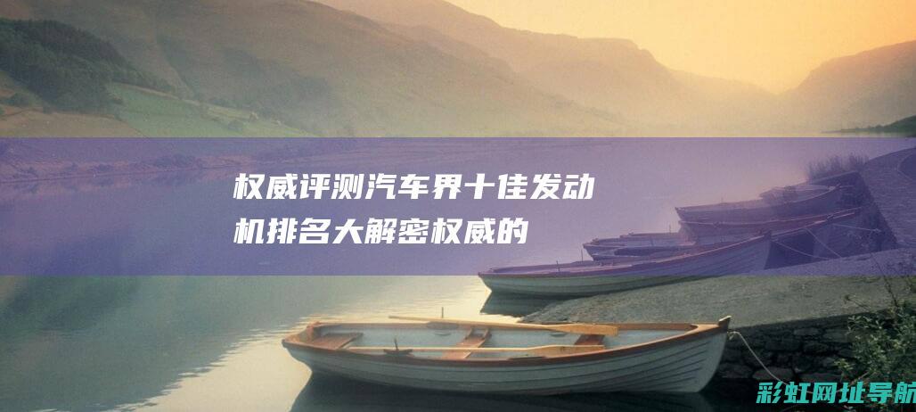 权威评测！汽车界十佳发动机排名大解密 (权威的汽车测评)