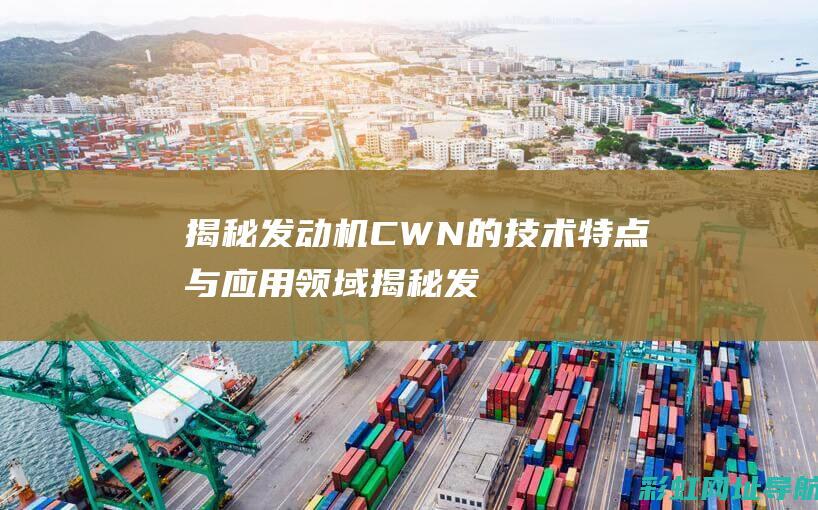 揭秘发动机CWN的技术特点与应用领域 (揭秘发动机工作原理)