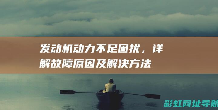 发动机动力不足困扰，详解故障原因及解决方法 (发动机动力不足故障灯亮是什么原因)