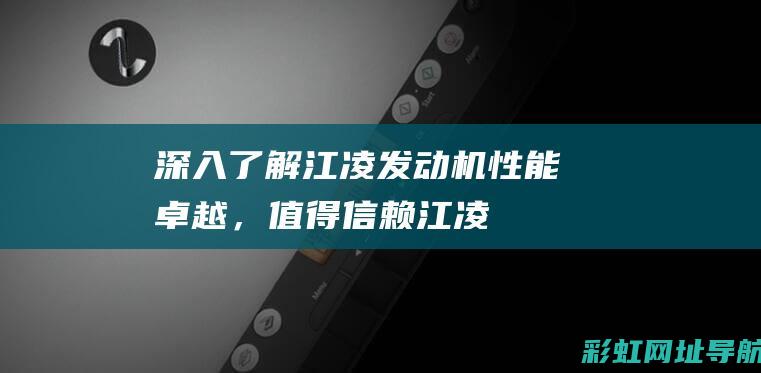 深入了解江凌发动机：性能卓越，值得信赖 (江凌在哪)