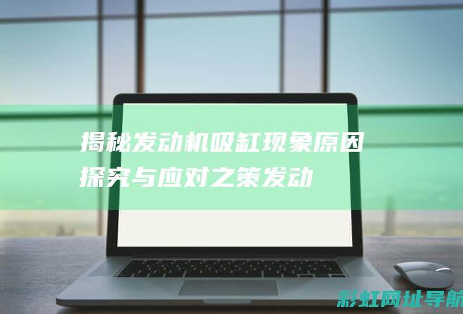 揭秘发动机吸缸现象：原因探究与应对之策 (发动机吸力大怎么回事)