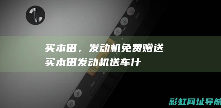 买本田，发动机免费赠送！ (买本田发动机送车什么意思)