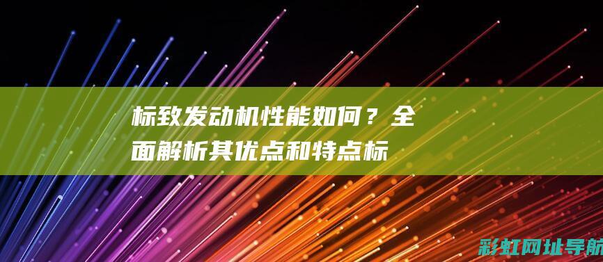 标致发动机性能如何？全面解析其优点和特点 (标致发动机性能怎么样)