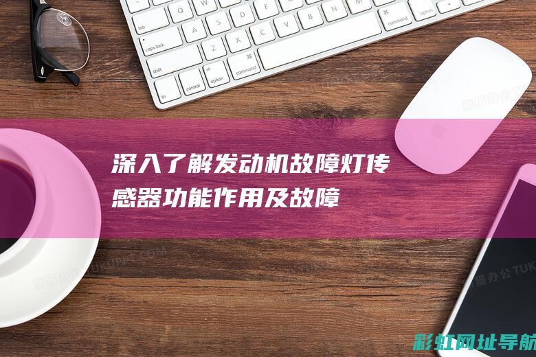 深入了解发动机故障灯传感器：功能、作用及故障排除 (深入了解发动机的原理)