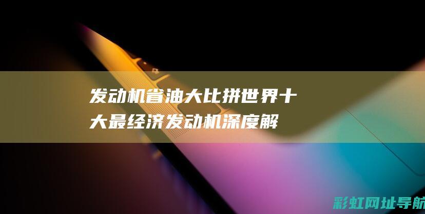 发动机省油大比拼：世界十大最经济发动机深度解析 (发动机省油大灯不亮)