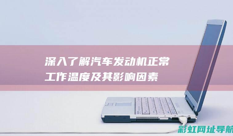 深入了解汽车发动机正常工作温度及其影响因素 (深入了解汽车行业的方法)