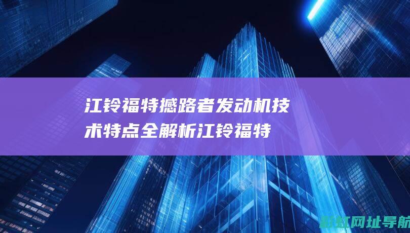 江铃福特撼路者发动机技术特点全解析 (江铃福特撼路者最新消息)