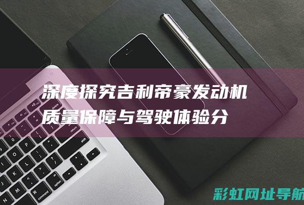 深度探究吉利帝豪发动机：质量保障与驾驶体验分享 (吉利汽车深度试驾)