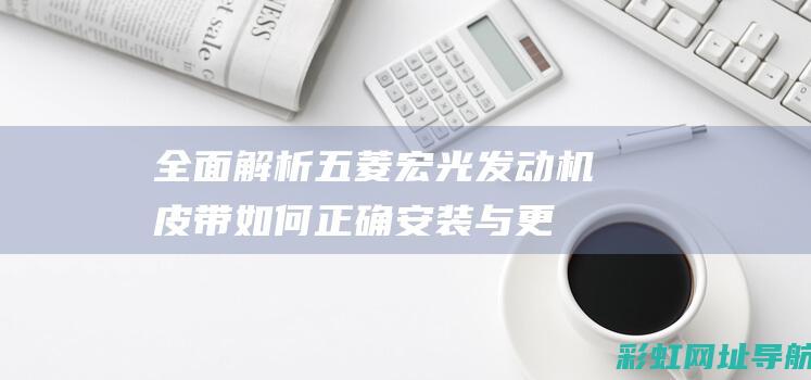 全面解析：五菱宏光发动机皮带如何正确安装与更换 (系列解读之五)