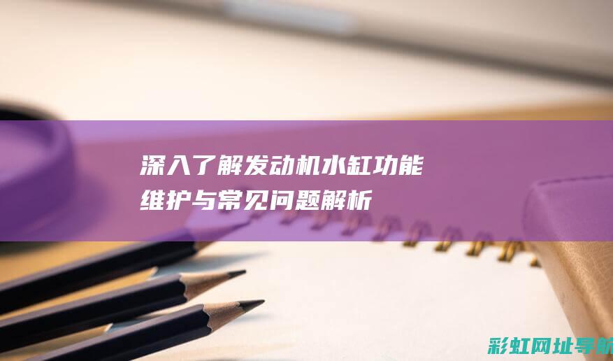 深入了解发动机水缸：功能、维护与常见问题解析 (深入了解发动机的原理)