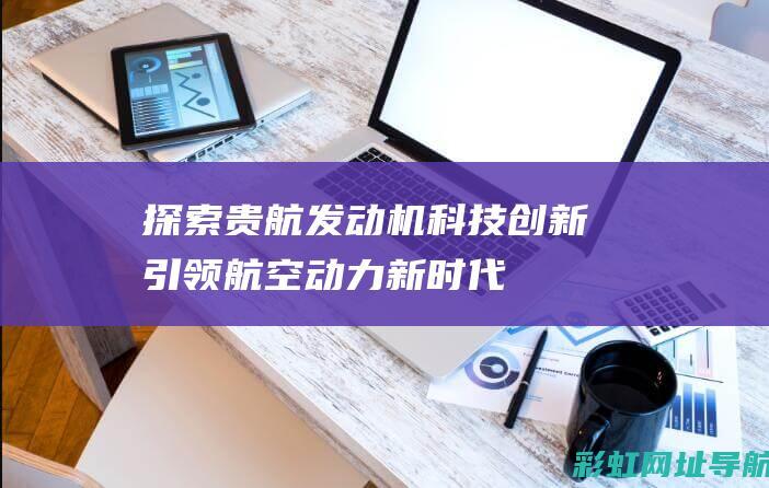 探索贵航发动机：科技创新引领航空动力新时代 (探索贵航发动机的原理)