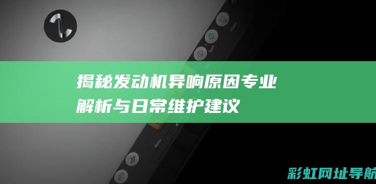 揭秘发动机异响原因：专业解析与日常维护建议 (发动机异响故障诊断与排除)