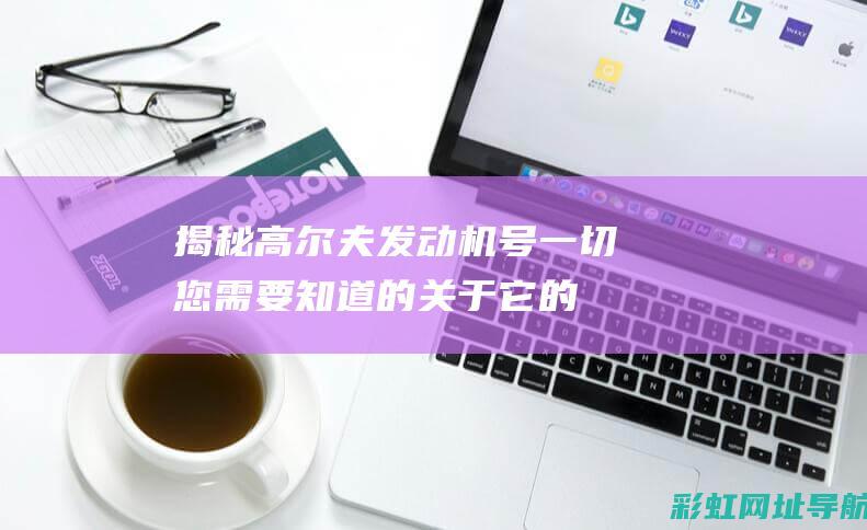 揭秘高尔夫发动机号：一切您需要知道的关于它的信息和细节 (揭秘高尔夫发展史)