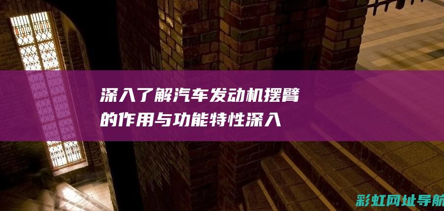 深入了解汽车发动机摆臂的作用与功能特性 (深入了解汽车行业的方法)