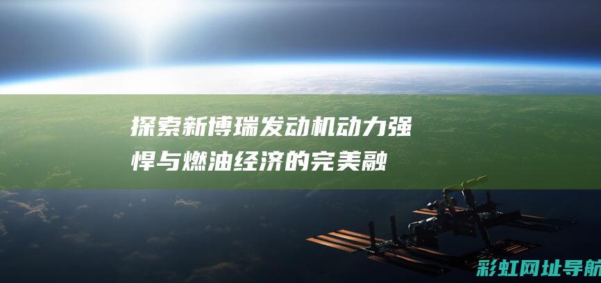 探索新博瑞发动机：动力强悍与燃油经济的完美融合 (2021新博瑞)