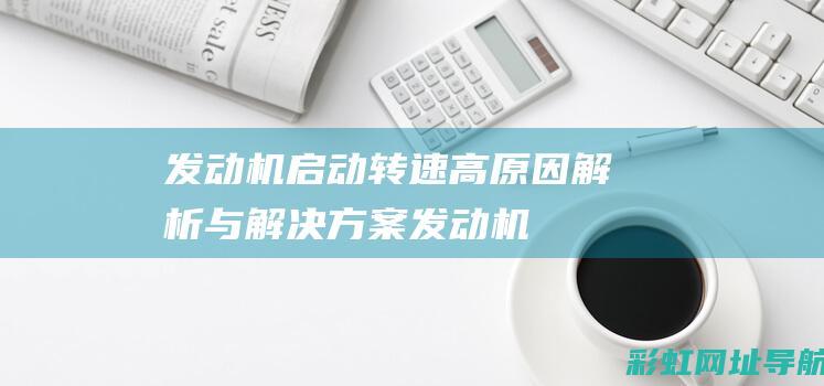 发动机启动转速高：原因解析与解决方案 (发动机启动转速1200正常吗)