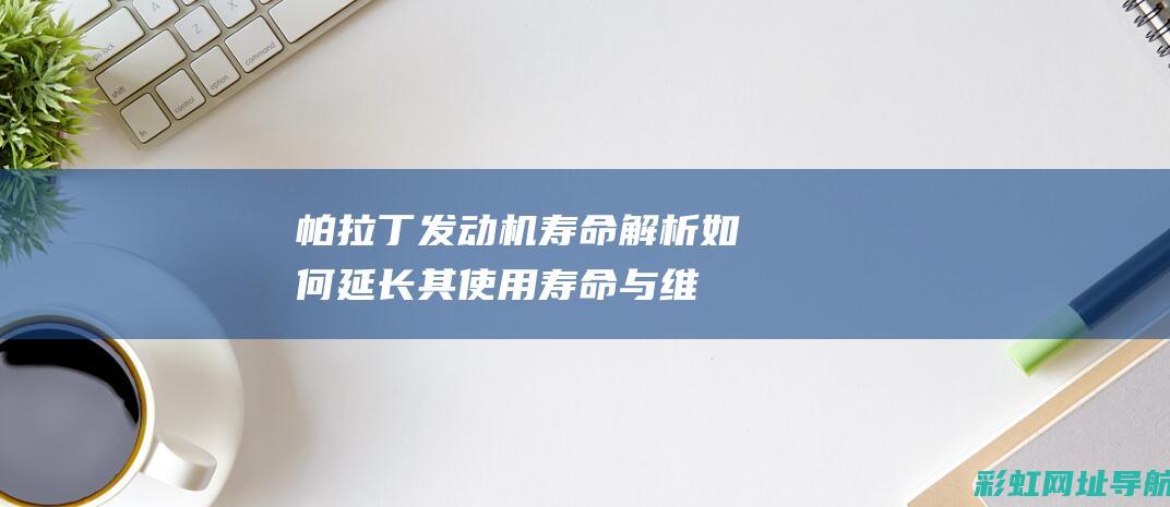 帕拉丁发动机寿命解析：如何延长其使用寿命与维护要点 (帕拉丁发动机号在什么位置)