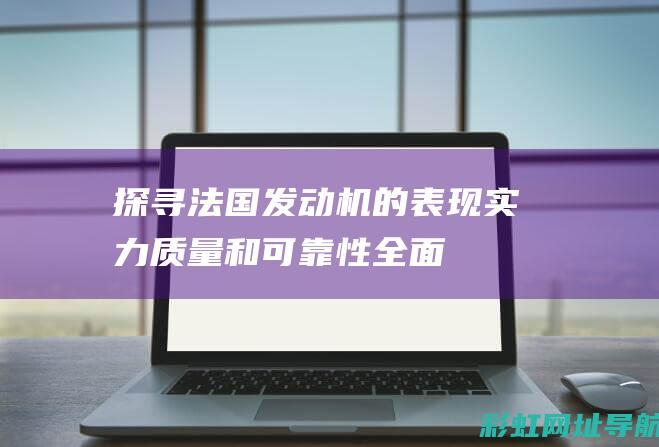 探寻法国发动机的表现：实力、质量和可靠性全面剖析 (探寻法国发动的战争)