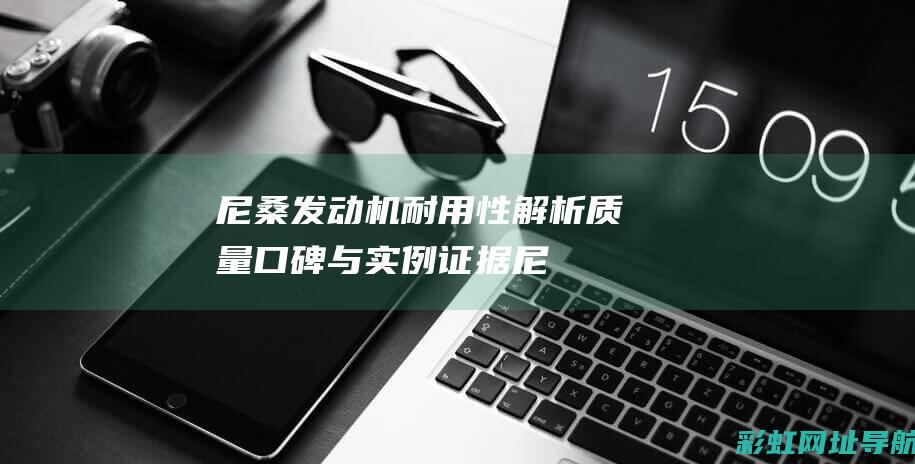 尼桑发动机耐用性解析：质量口碑与实例证据 (尼桑发动机耐用吗)