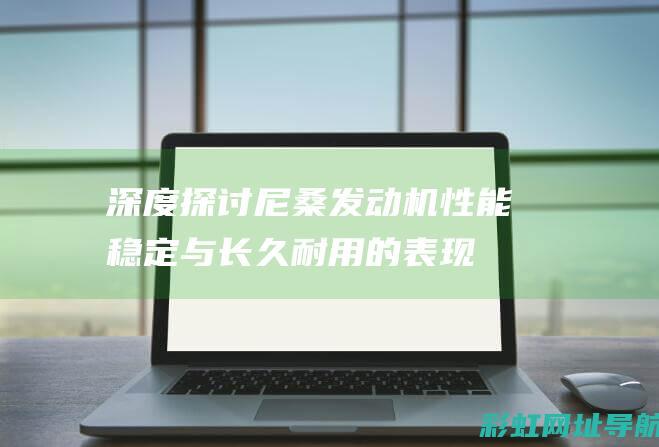 深度探讨尼桑发动机：性能稳定与长久耐用的表现 (尼桑尼桑)