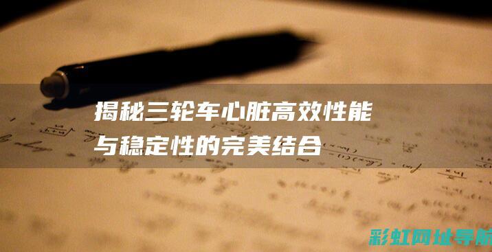 揭秘三轮车心脏：高效性能与稳定性的完美结合——解读关于三轮车的发动机 (揭秘三轮车心得体会)