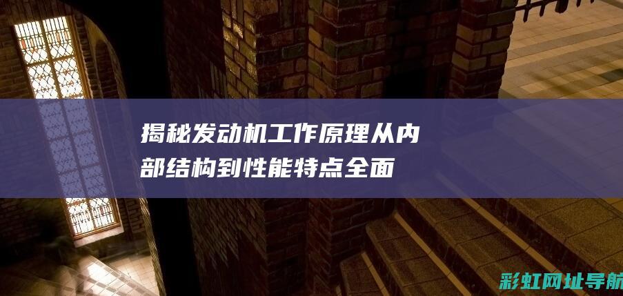 揭秘发动机工作原理：从内部结构到性能特点全面解析 (揭秘发动机工作原理)