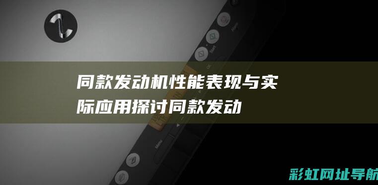 同款发动机：性能表现与实际应用探讨 (同款发动机高低功率区别)