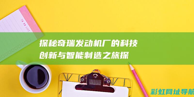 探秘奇瑞发动机厂的科技创新与智能制造之旅 (探秘奇瑞发动机怎么样)