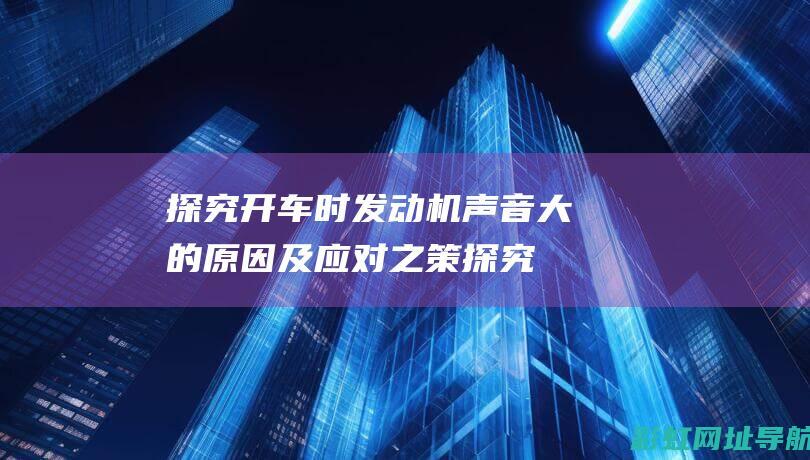 探究开车时发动机声音大的原因及应对之策 (探究开车时发生的事故)