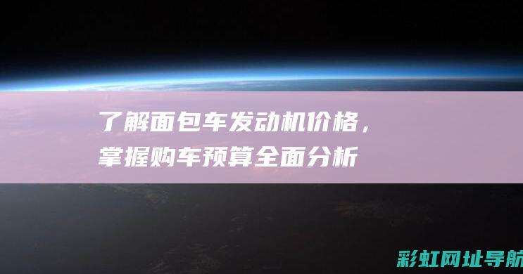 了解面包车发动机价格，掌握购车预算全面分析