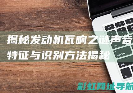 揭秘发动机瓦响之谜：声音特征与识别方法 (揭秘发动机瓦斯事件)