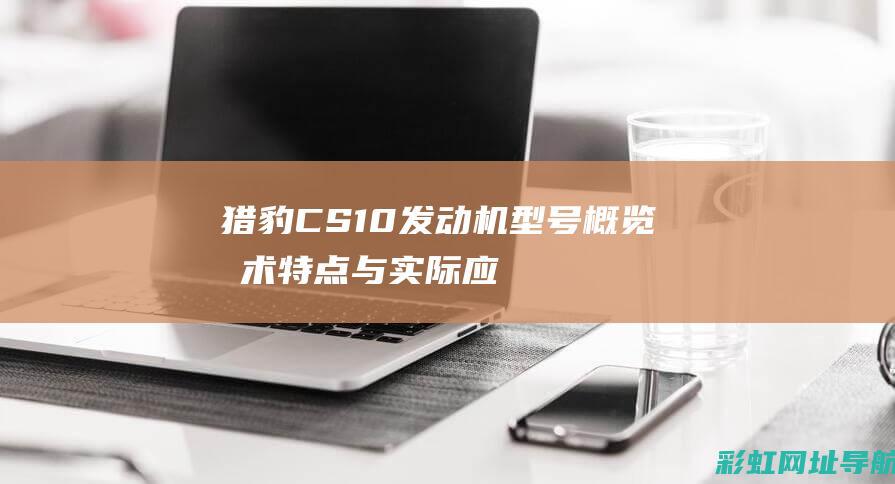 猎豹CS10发动机型号概览：技术特点与实际应用 (猎豹cs10尺寸长宽高)