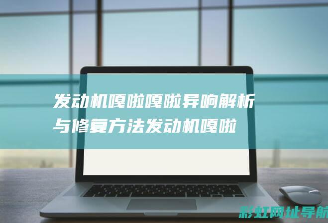 发动机嘎啦嘎啦异响解析与修复方法 (发动机嘎啦嘎啦响怎么回事)