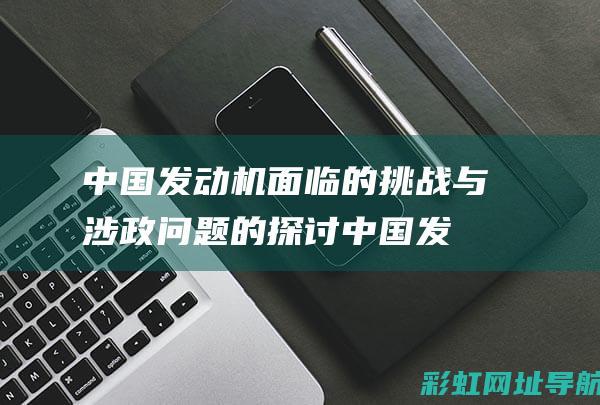 中国发动机面临的挑战与涉政问题的探讨 (中国发动机面临的挑战)