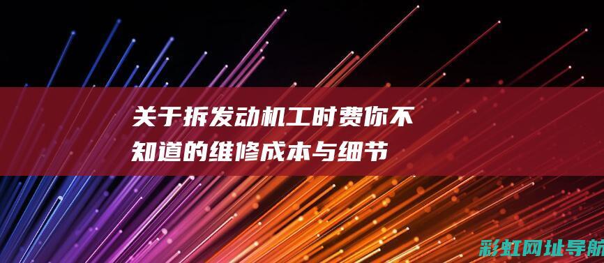 关于拆发动机工时费：你不知道的维修成本与细节解析 (关于拆发动机的感想)