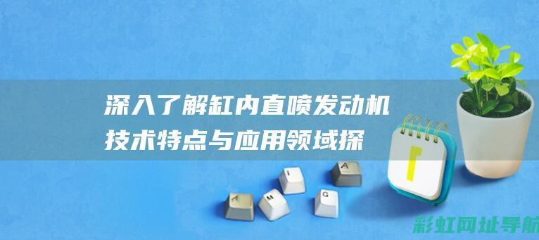 深入了解缸内直喷发动机：技术特点与应用领域探讨 (深入了解缸内生态系统)