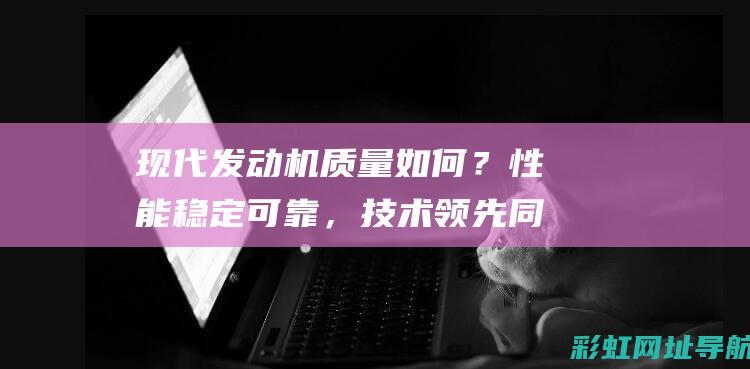 现代发动机质量如何？性能稳定可靠，技术领先同