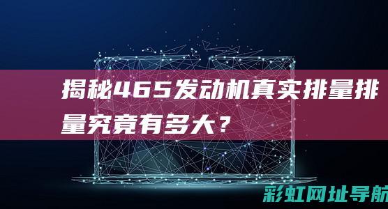 揭秘465发动机真实排量：排量究竟有多大？ (465发动机百度百科)