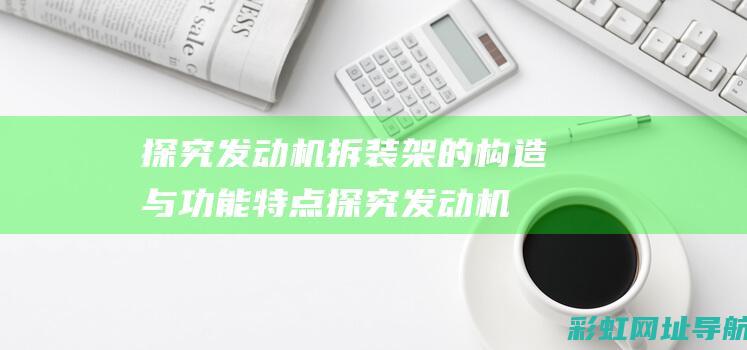 探究发动机拆装架的构造与功能特点 (探究发动机拆解过程)