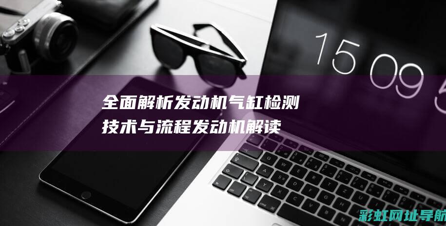 全面解析发动机气缸检测技术与流程 (发动机解读)